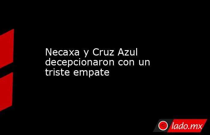 Necaxa y Cruz Azul decepcionaron con un triste empate. Noticias en tiempo real