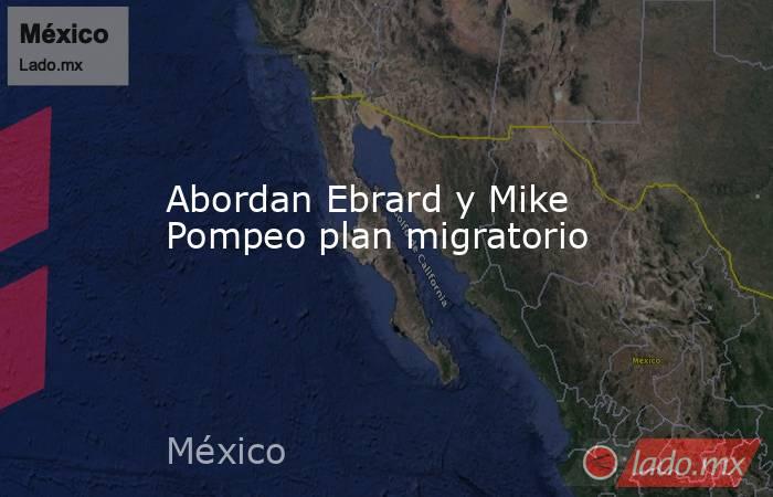 Abordan Ebrard y Mike Pompeo plan migratorio. Noticias en tiempo real