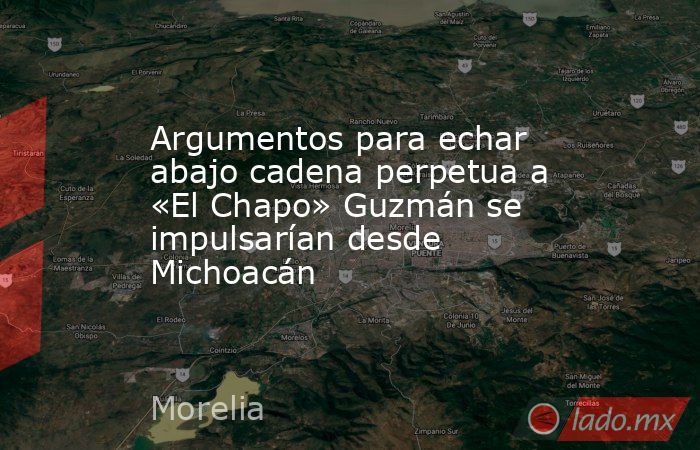 Argumentos para echar abajo cadena perpetua a «El Chapo» Guzmán se impulsarían desde Michoacán. Noticias en tiempo real