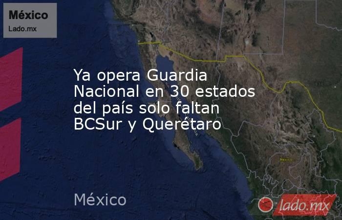 Ya opera Guardia Nacional en 30 estados del país solo faltan BCSur y Querétaro. Noticias en tiempo real