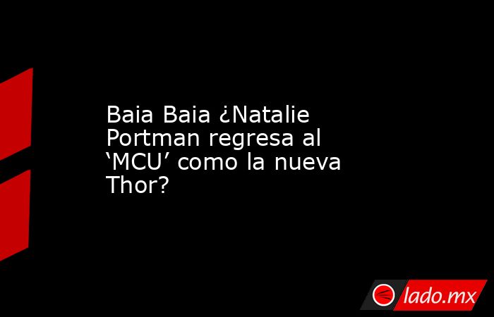 Baia Baia ¿Natalie Portman regresa al ‘MCU’ como la nueva Thor?. Noticias en tiempo real