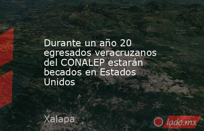 Durante un año 20 egresados veracruzanos del CONALEP estarán becados en Estados Unidos. Noticias en tiempo real