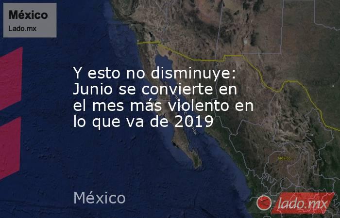 Y esto no disminuye: Junio se convierte en el mes más violento en lo que va de 2019. Noticias en tiempo real