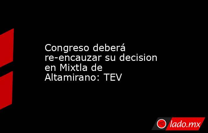 Congreso deberá re-encauzar su decision en Mixtla de Altamirano: TEV. Noticias en tiempo real