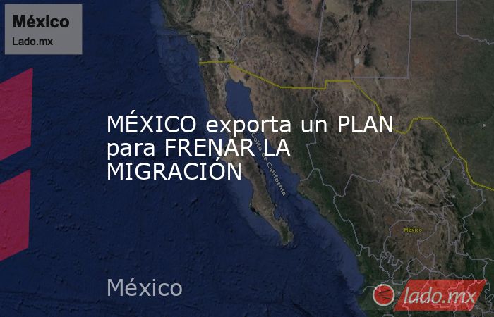 MÉXICO exporta un PLAN para FRENAR LA MIGRACIÓN. Noticias en tiempo real