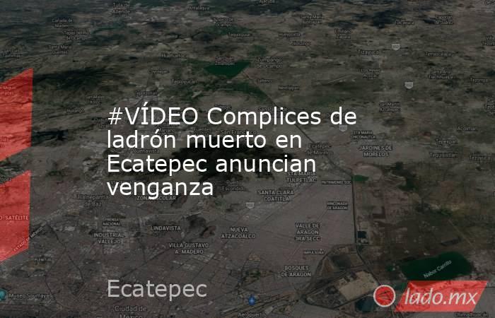 #VÍDEO Complices de ladrón muerto en Ecatepec anuncian venganza. Noticias en tiempo real