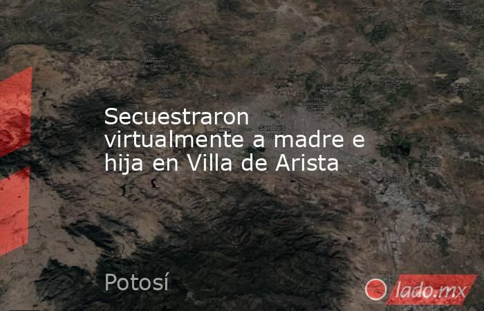 Secuestraron virtualmente a madre e hija en Villa de Arista. Noticias en tiempo real