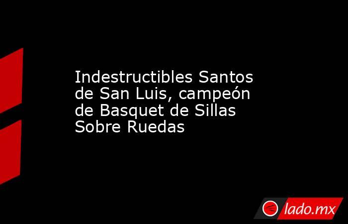 Indestructibles Santos de San Luis, campeón de Basquet de Sillas Sobre Ruedas. Noticias en tiempo real