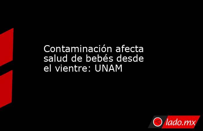 Contaminación afecta salud de bebés desde el vientre: UNAM
. Noticias en tiempo real