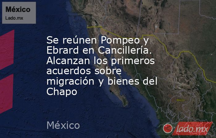 Se reúnen Pompeo y Ebrard en Cancillería. Alcanzan los primeros acuerdos sobre migración y bienes del Chapo. Noticias en tiempo real