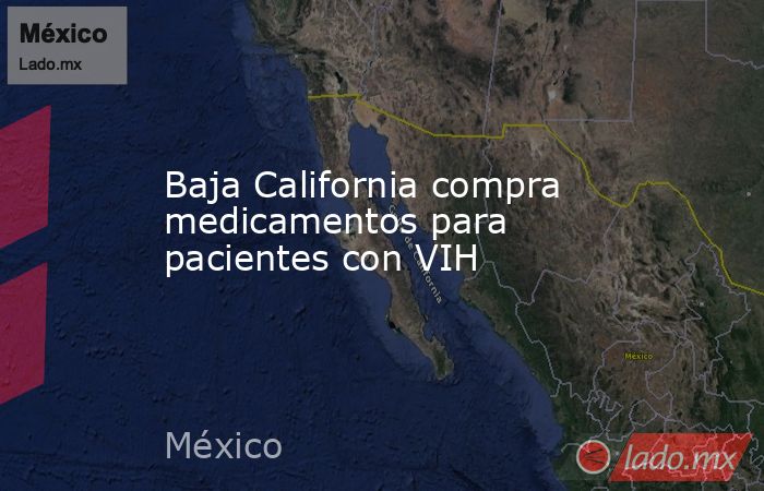 Baja California compra medicamentos para pacientes con VIH. Noticias en tiempo real