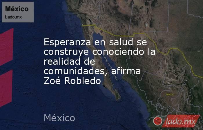 Esperanza en salud se construye conociendo la realidad de comunidades, afirma Zoé Robledo. Noticias en tiempo real