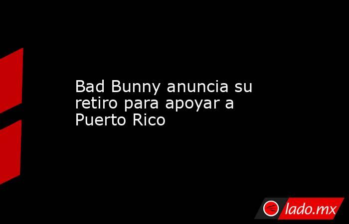 Bad Bunny anuncia su retiro para apoyar a Puerto Rico. Noticias en tiempo real