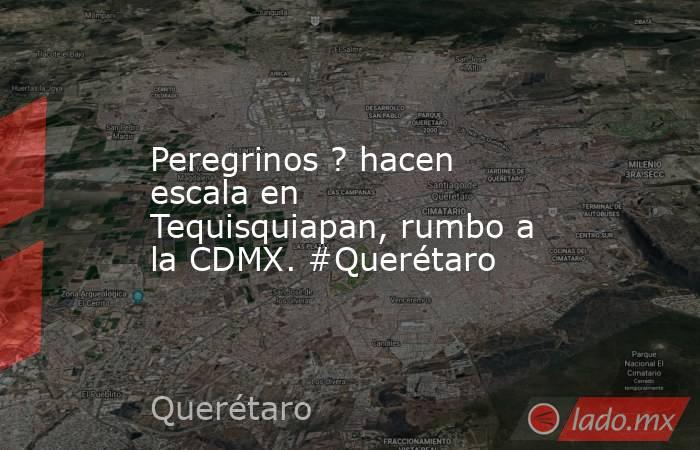 Peregrinos ? hacen escala en Tequisquiapan, rumbo a la CDMX. #Querétaro. Noticias en tiempo real