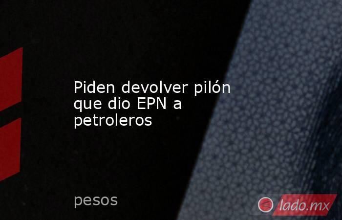 Piden devolver pilón que dio EPN a petroleros. Noticias en tiempo real