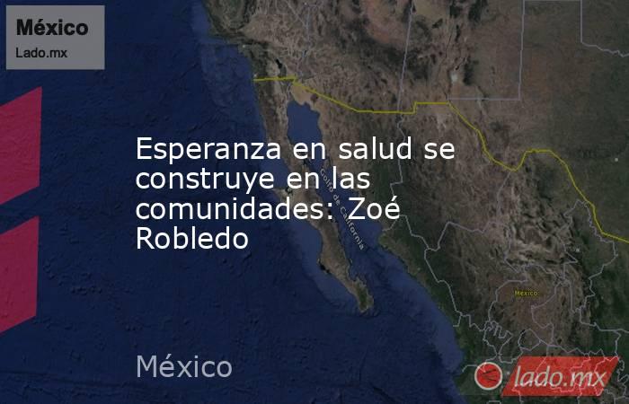 Esperanza en salud se construye en las comunidades: Zoé Robledo. Noticias en tiempo real