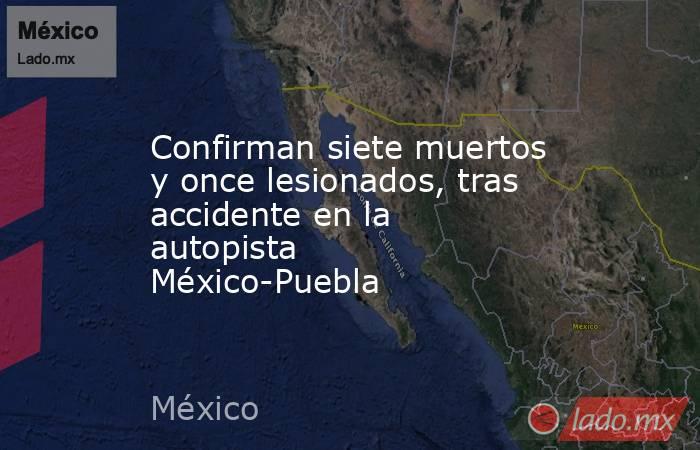 Confirman siete muertos y once lesionados, tras accidente en la autopista México-Puebla. Noticias en tiempo real