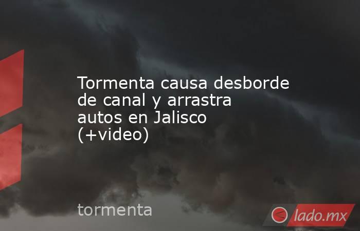 Tormenta causa desborde de canal y arrastra autos en Jalisco (+video). Noticias en tiempo real