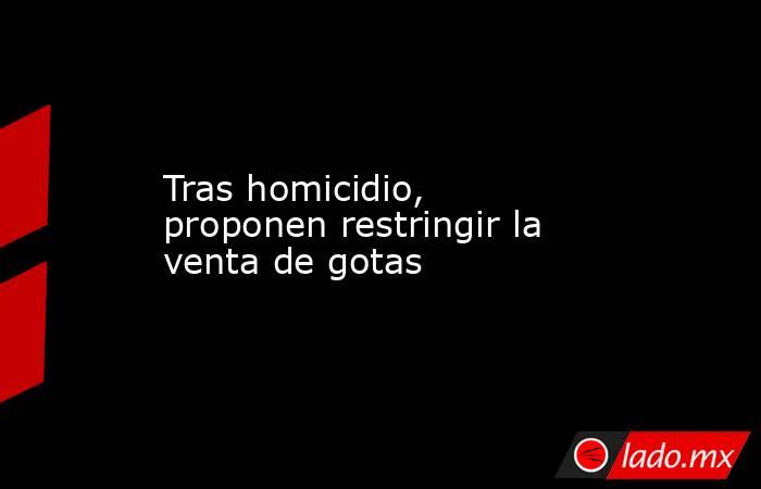 Tras homicidio, proponen restringir la venta de gotas. Noticias en tiempo real