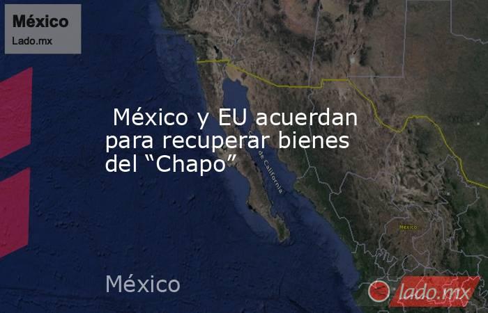  México y EU acuerdan para recuperar bienes del “Chapo”. Noticias en tiempo real