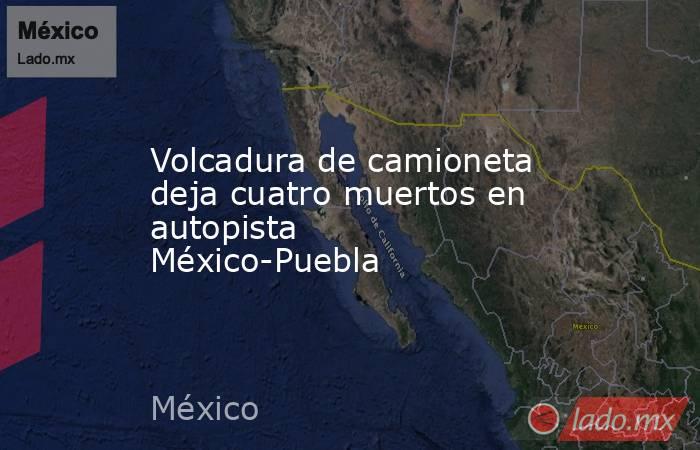 Volcadura de camioneta deja cuatro muertos en autopista México-Puebla. Noticias en tiempo real