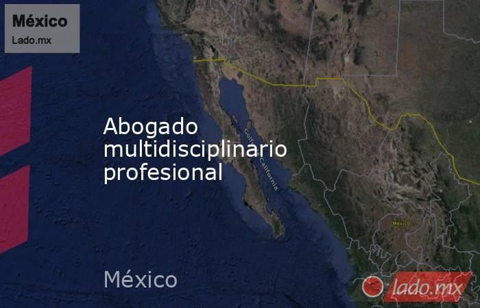 Abogado multidisciplinario profesional. Noticias en tiempo real