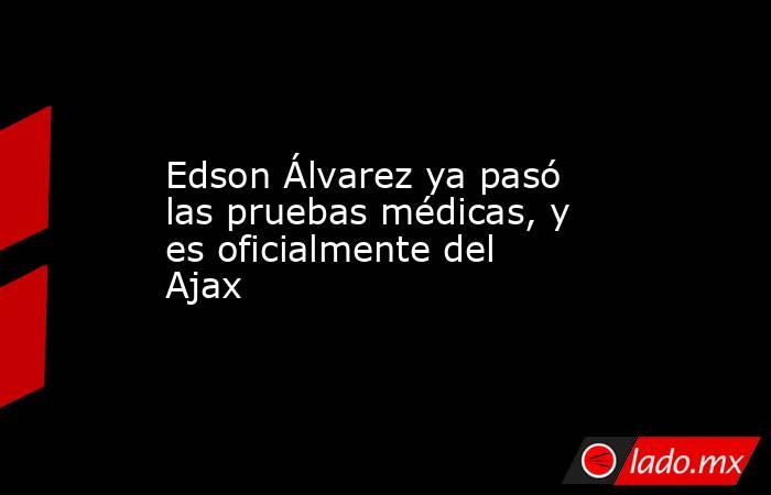 Edson Álvarez ya pasó las pruebas médicas, y es oficialmente del Ajax. Noticias en tiempo real