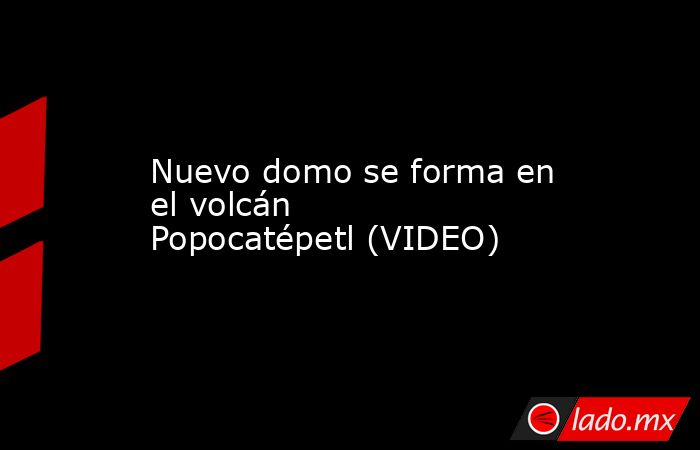 Nuevo domo se forma en el volcán Popocatépetl (VIDEO). Noticias en tiempo real