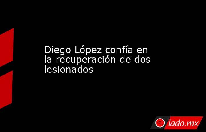 Diego López confía en la recuperación de dos lesionados. Noticias en tiempo real