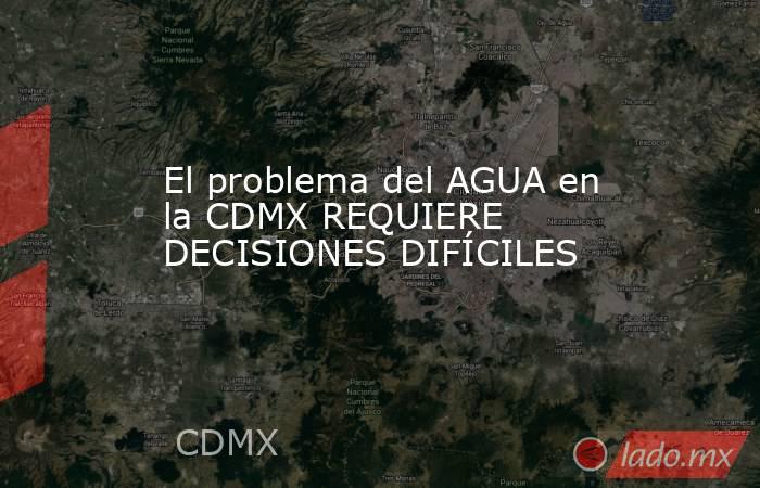 El problema del AGUA en la CDMX REQUIERE DECISIONES DIFÍCILES. Noticias en tiempo real