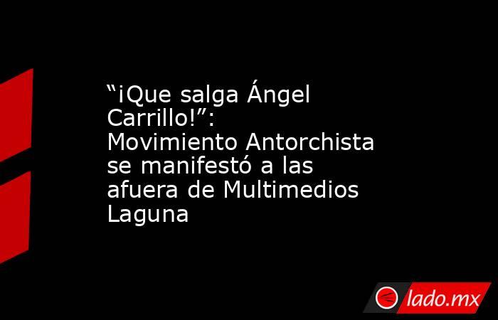 “¡Que salga Ángel Carrillo!”: Movimiento Antorchista se manifestó a las afuera de Multimedios Laguna
. Noticias en tiempo real