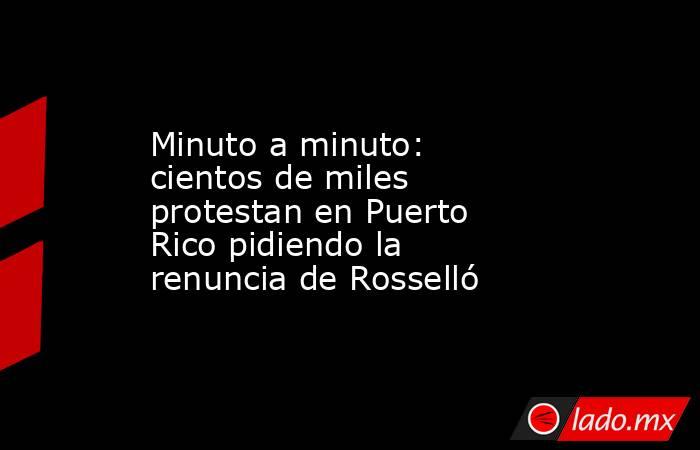 Minuto a minuto: cientos de miles protestan en Puerto Rico pidiendo la renuncia de Rosselló. Noticias en tiempo real