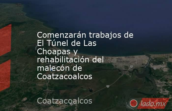 Comenzarán trabajos de El Túnel de Las Choapas y rehabilitación del malecón de Coatzacoalcos. Noticias en tiempo real
