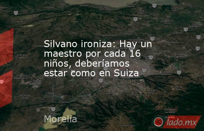 Silvano ironiza: Hay un maestro por cada 16 niños, deberíamos estar como en Suiza. Noticias en tiempo real