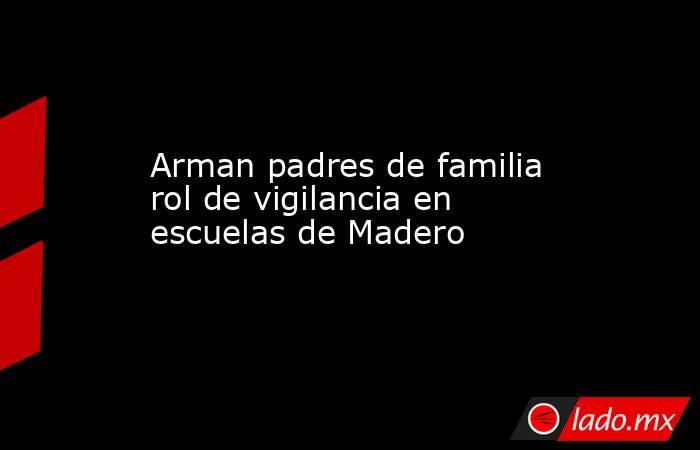 Arman padres de familia rol de vigilancia en escuelas de Madero. Noticias en tiempo real