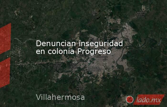 Denuncian inseguridad en colonia Progreso. Noticias en tiempo real