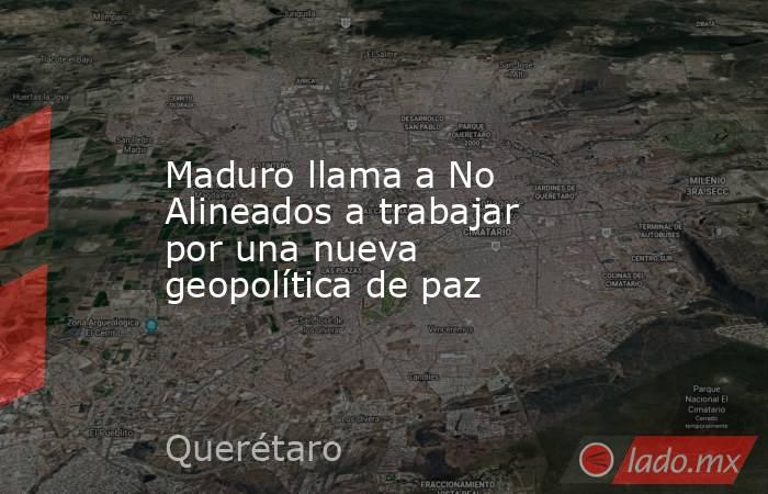 Maduro llama a No Alineados a trabajar por una nueva geopolítica de paz. Noticias en tiempo real