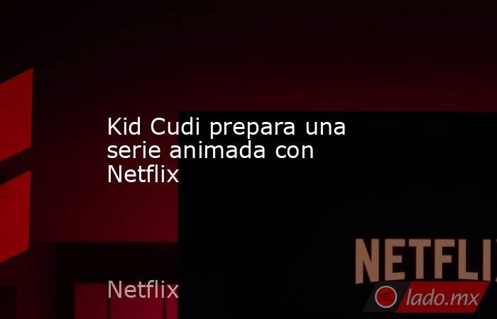 Kid Cudi prepara una serie animada con Netflix. Noticias en tiempo real