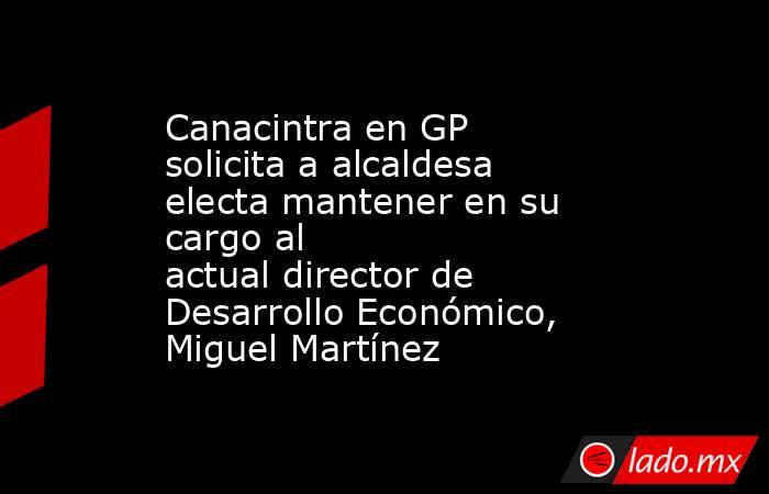 Canacintra en GP solicita a alcaldesa electa mantener en su cargo al actual director de Desarrollo Económico, Miguel Martínez
. Noticias en tiempo real