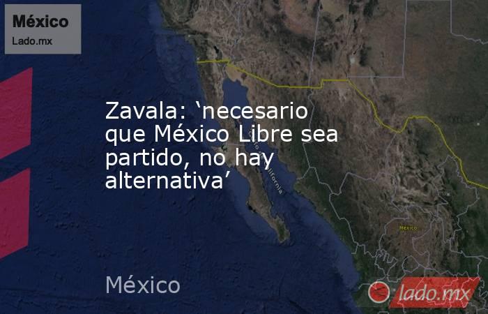 Zavala: ‘necesario que México Libre sea partido, no hay alternativa’. Noticias en tiempo real