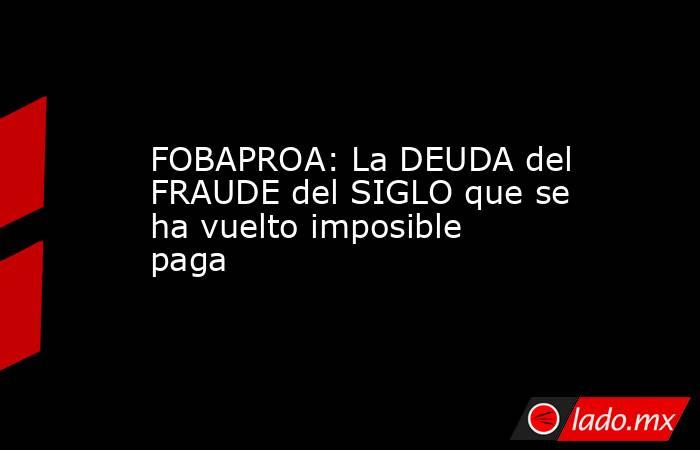 FOBAPROA: La DEUDA del FRAUDE del SIGLO que se ha vuelto imposible paga. Noticias en tiempo real