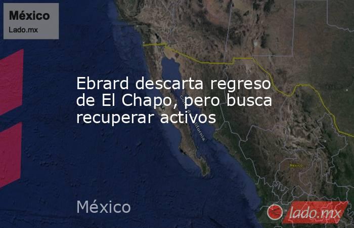 Ebrard descarta regreso de El Chapo, pero busca recuperar activos. Noticias en tiempo real