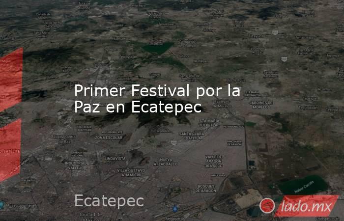 Primer Festival por la Paz en Ecatepec. Noticias en tiempo real