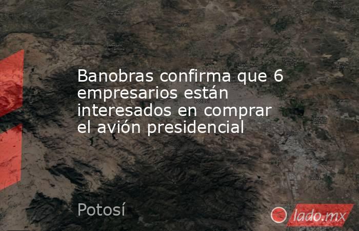 Banobras confirma que 6 empresarios están interesados en comprar el avión presidencial. Noticias en tiempo real