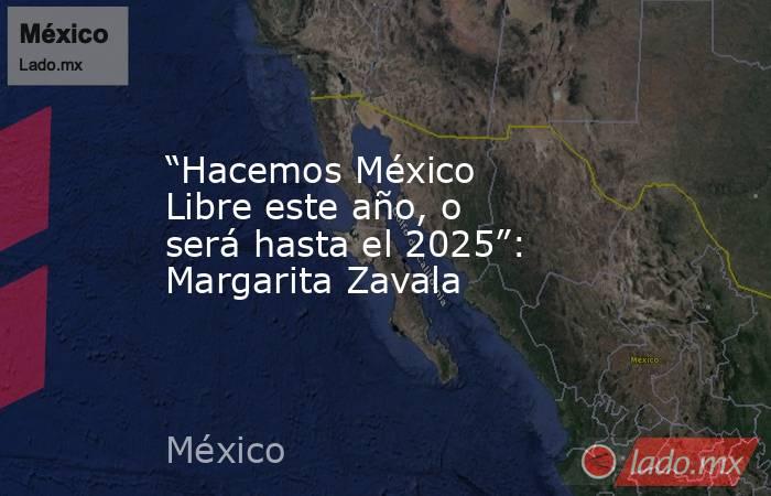 “Hacemos México Libre este año, o será hasta el 2025”: Margarita Zavala. Noticias en tiempo real