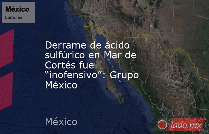 Derrame de ácido sulfúrico en Mar de Cortés fue “inofensivo”: Grupo México. Noticias en tiempo real