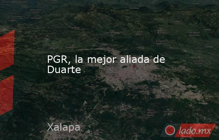 PGR, la mejor aliada de Duarte. Noticias en tiempo real
