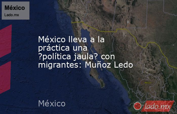 México lleva a la práctica una ?política jaula? con migrantes: Muñoz Ledo. Noticias en tiempo real