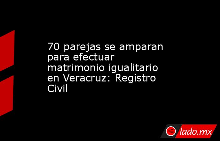 70 parejas se amparan para efectuar matrimonio igualitario en Veracruz: Registro Civil. Noticias en tiempo real