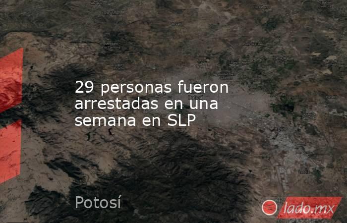 29 personas fueron arrestadas en una semana en SLP. Noticias en tiempo real